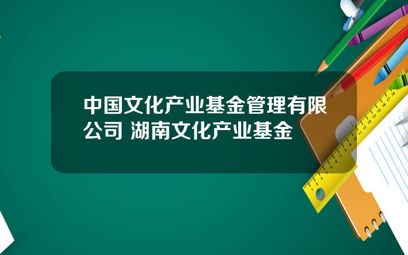 中国文化产业基金管理有限公司 湖南文化产业基金